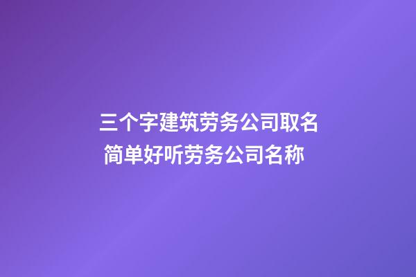 三个字建筑劳务公司取名 简单好听劳务公司名称-第1张-公司起名-玄机派